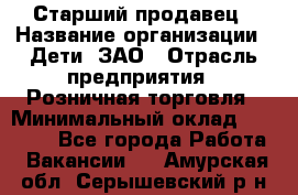 Старший продавец › Название организации ­ Дети, ЗАО › Отрасль предприятия ­ Розничная торговля › Минимальный оклад ­ 28 000 - Все города Работа » Вакансии   . Амурская обл.,Серышевский р-н